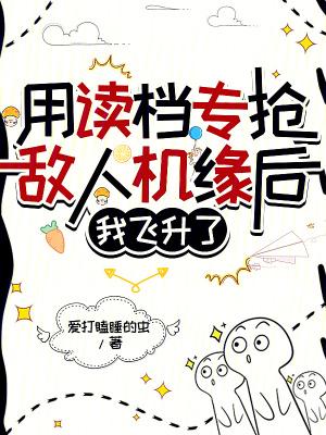 用读档专抢敌人机缘后我飞升了在线阅读