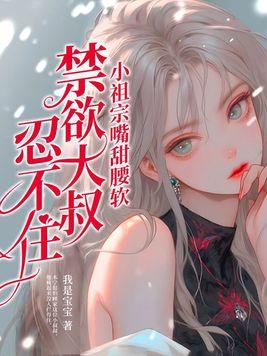 娇气小祖宗禁欲大叔拿命哄免费阅读