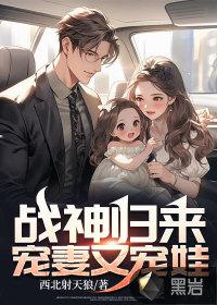 战神归来宠妻又宠娃了